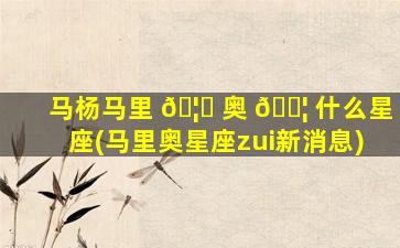 马杨马里 🦆 奥 🐦 什么星座(马里奥星座zui
新消息)